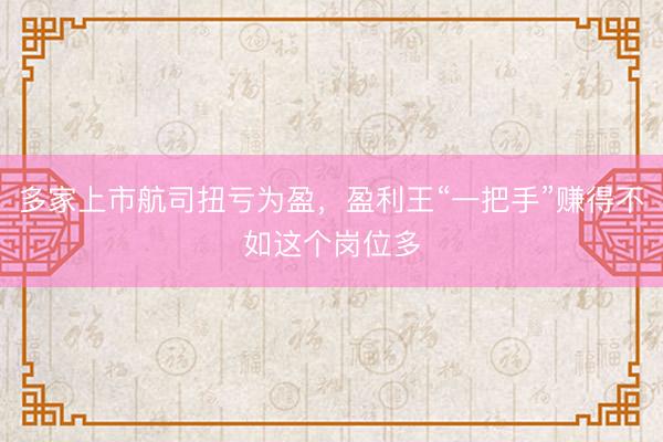 多家上市航司扭亏为盈，盈利王“一把手”赚得不如这个岗位多