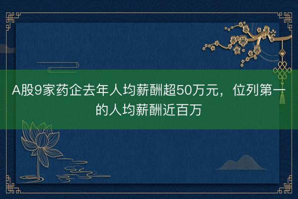 A股9家药企去年人均薪酬超50万元，位列第一的人均薪酬近百万