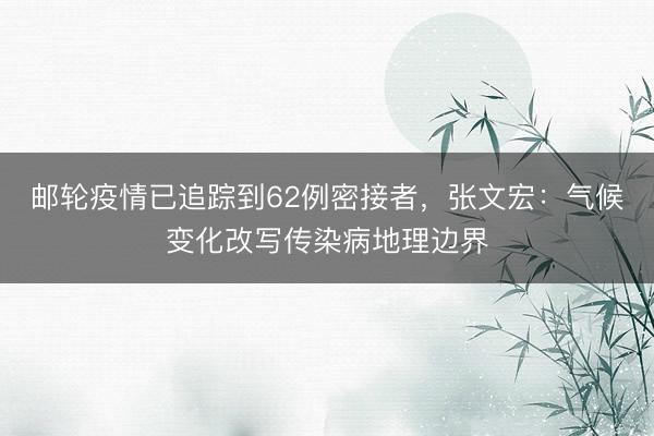 邮轮疫情已追踪到62例密接者，张文宏：气候变化改写传染病地理边界