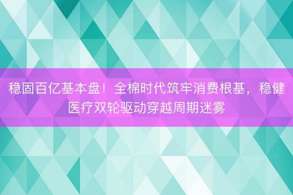 稳固百亿基本盘！全棉时代筑牢消费根基，稳健医疗双轮驱动穿越周期迷雾