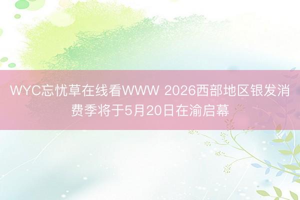 WYC忘忧草在线看WWW 2026西部地区银发消费季将于5月20日在渝启幕