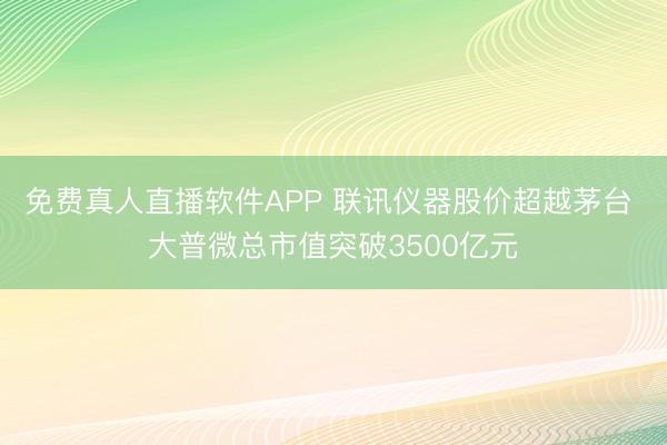免费真人直播软件APP 联讯仪器股价超越茅台 大普微总市值突破3500亿元