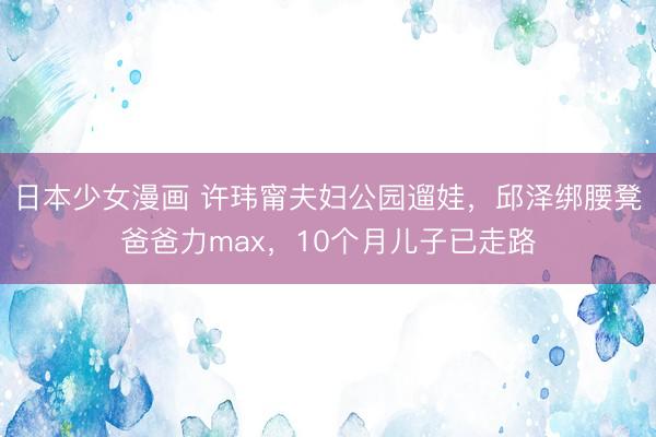日本少女漫画 许玮甯夫妇公园遛娃，邱泽绑腰凳爸爸力max，10个月儿子已走路