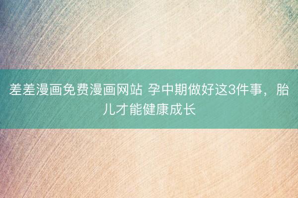 差差漫画免费漫画网站 孕中期做好这3件事，胎儿才能健康成长