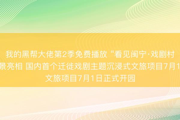 我的黑帮大佬第2季免费播放 “看见闽宁·戏剧村落” 首次实景亮相 国内首个迁徙戏剧主题沉浸式文旅项目7月1日正式开园