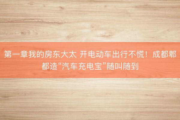 第一章我的房东大太 开电动车出行不慌！成都郫都造“汽车充电宝”随叫随到