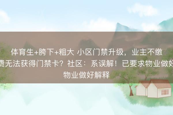 体育生+胯下+粗大 小区门禁升级，业主不缴物业费无法获得门禁卡？社区：系误解！已要求物业做好解释