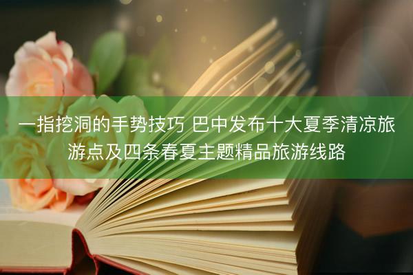 一指挖洞的手势技巧 巴中发布十大夏季清凉旅游点及四条春夏主题精品旅游线路
