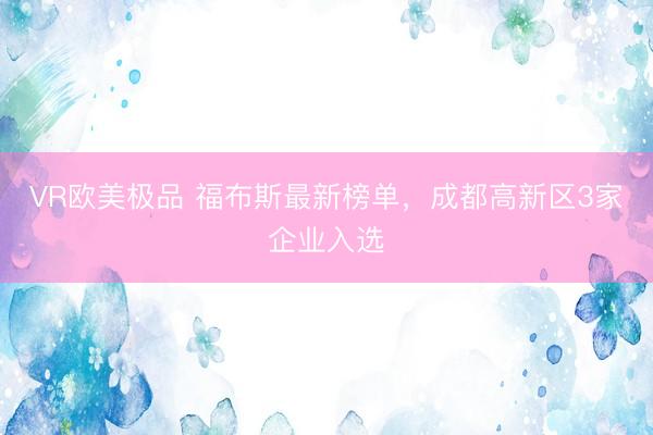 VR欧美极品 福布斯最新榜单，成都高新区3家企业入选
