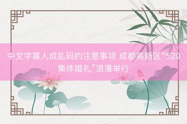 中文字幕人成乱码的注意事项 成都高新区“520集体婚礼”浪漫举行