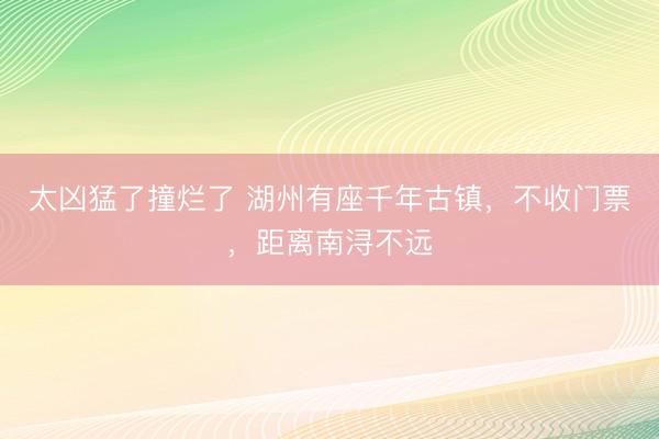 太凶猛了撞烂了 湖州有座千年古镇，不收门票，距离南浔不远