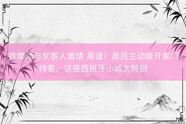 按摩师与女客人激情 离谱！居民主动敞开家门待客，这座西班牙小城太特别