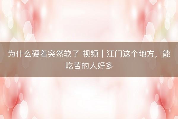 为什么硬着突然软了 视频｜江门这个地方，能吃苦的人好多
