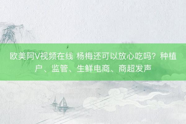 欧美阿V视频在线 杨梅还可以放心吃吗?种植户、监管、生鲜电商、商超发声