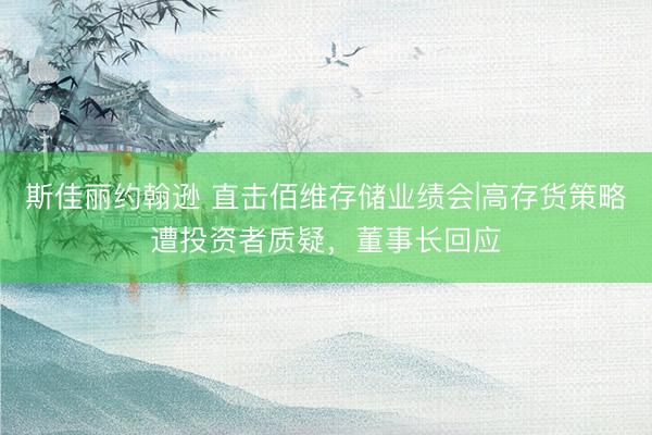 斯佳丽约翰逊 直击佰维存储业绩会|高存货策略遭投资者质疑，董事长回应