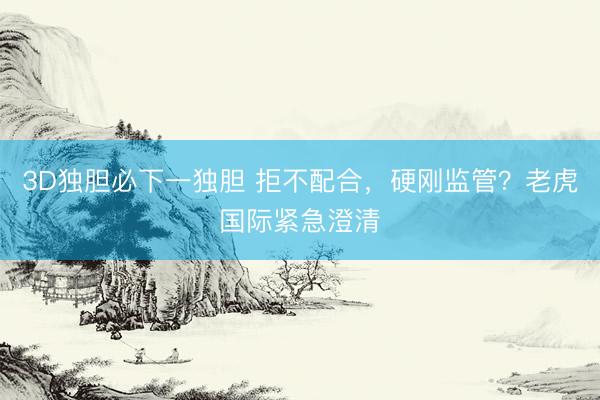 3D独胆必下一独胆 拒不配合，硬刚监管？老虎国际紧急澄清