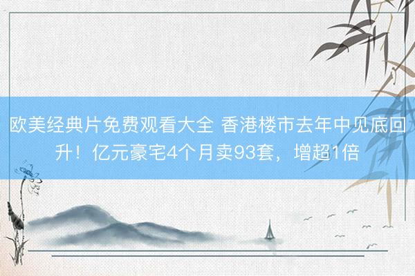 欧美经典片免费观看大全 香港楼市去年中见底回升！亿元豪宅4个月卖93套，增超1倍