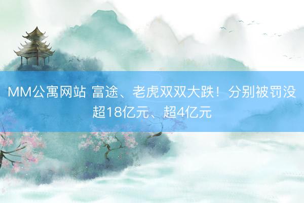 MM公寓网站 富途、老虎双双大跌！分别被罚没超18亿元、超4亿元