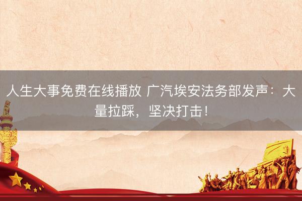 人生大事免费在线播放 广汽埃安法务部发声：大量拉踩，坚决打击！