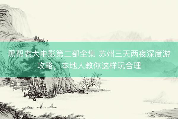 黑帮老大电影第二部全集 苏州三天两夜深度游攻略，本地人教你这样玩合理