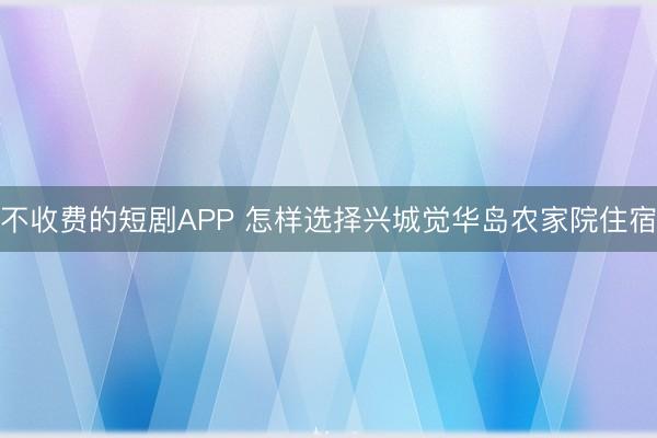 不收费的短剧APP 怎样选择兴城觉华岛农家院住宿