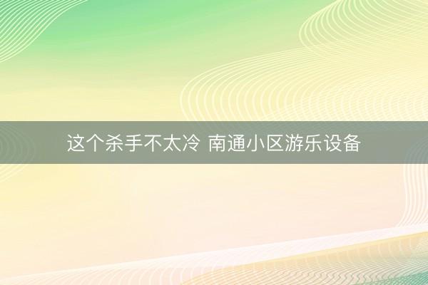 这个杀手不太冷 南通小区游乐设备