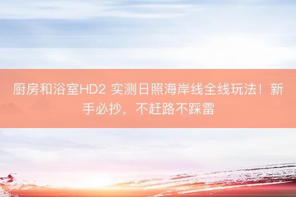 厨房和浴室HD2 实测日照海岸线全线玩法！新手必抄，不赶路不踩雷