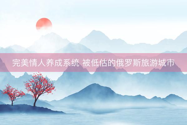 完美情人养成系统 被低估的俄罗斯旅游城市