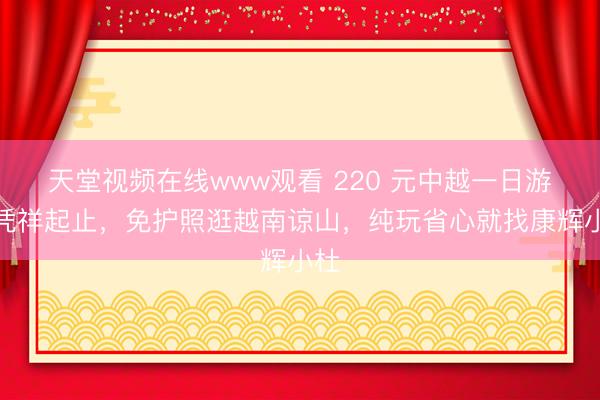 天堂视频在线www观看 220 元中越一日游｜凭祥起止，免护照逛越南谅山，纯玩省心就找康辉小杜