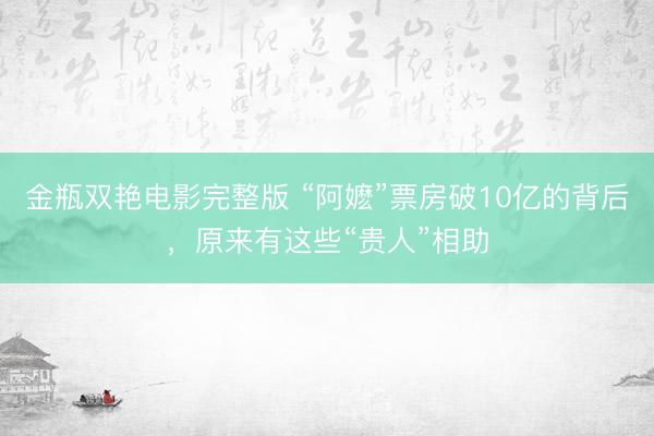 金瓶双艳电影完整版 “阿嬷”票房破10亿的背后，原来有这些“贵人”相助