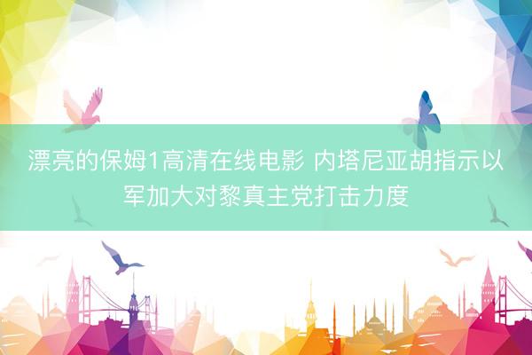 漂亮的保姆1高清在线电影 内塔尼亚胡指示以军加大对黎真主党打击力度