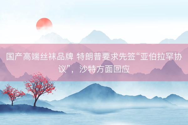 国产高端丝袜品牌 特朗普要求先签“亚伯拉罕协议”，沙特方面回应