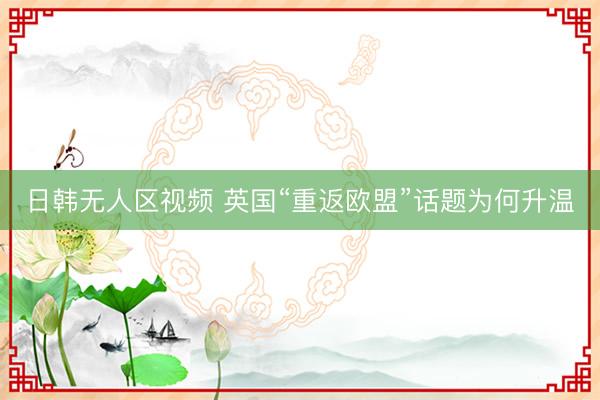 日韩无人区视频 英国“重返欧盟”话题为何升温