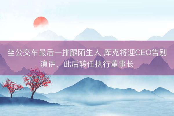 坐公交车最后一排跟陌生人 库克将迎CEO告别演讲，此后转任执行董事长