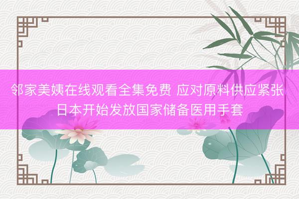邻家美姨在线观看全集免费 应对原料供应紧张 日本开始发放国家储备医用手套