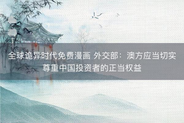 全球诡异时代免费漫画 外交部：澳方应当切实尊重中国投资者的正当权益