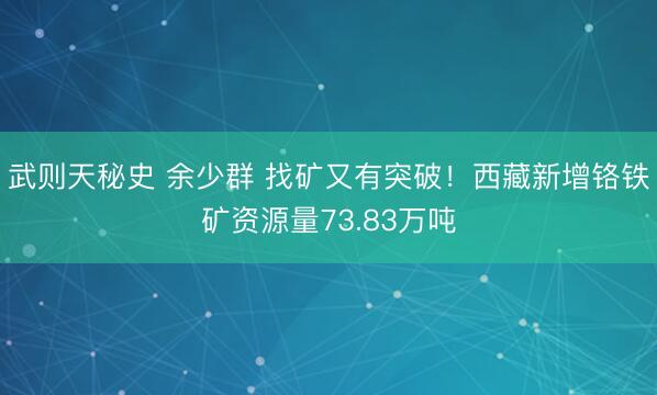 武则天秘史 余少群 找矿又有突破！西藏新增铬铁矿资源量73.83万吨
