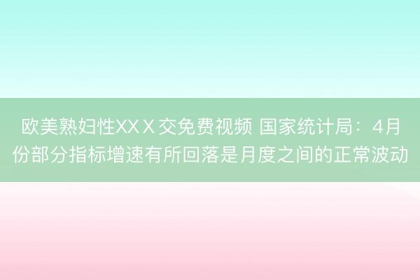 欧美熟妇性XXⅩ交免费视频 国家统计局：4月份部分指标增速有所回落是月度之间的正常波动