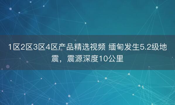 1区2区3区4区产品精选视频 缅甸发生5.2级地震，震源深度10公里
