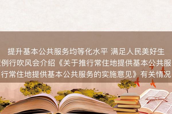 提升基本公共服务均等化水平 满足人民美好生活需要——国务院政策例行吹风会介绍《关于推行常住地提供基本公共服务的实施意见》有关情况
