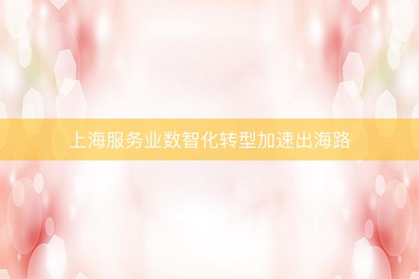 上海服务业数智化转型加速出海路