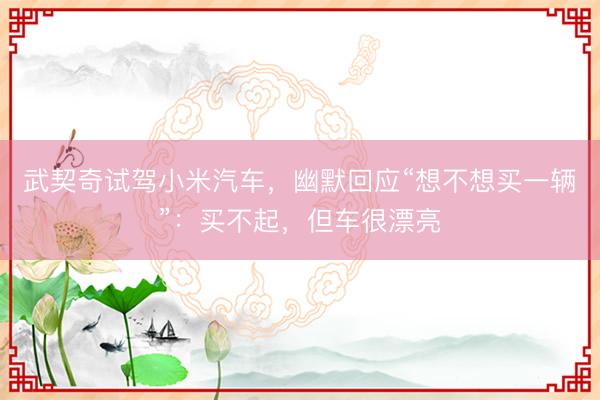 武契奇试驾小米汽车，幽默回应“想不想买一辆”：买不起，但车很漂亮