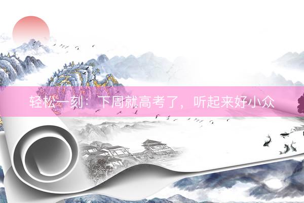 轻松一刻：下周就高考了，听起来好小众