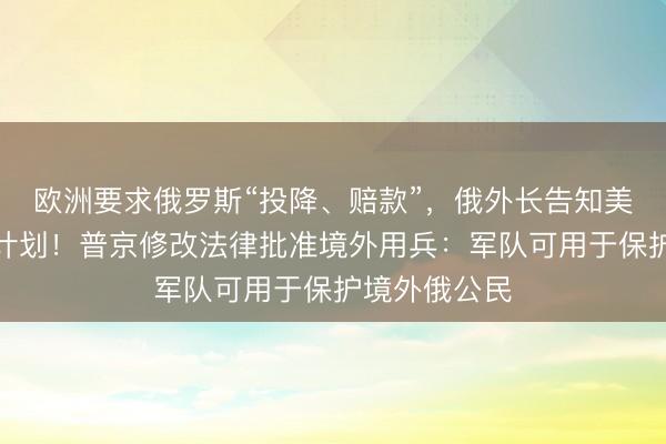 欧洲要求俄罗斯“投降、赔款”，俄外长告知美方对乌打击计划！普京修改法律批准境外用兵：军队可用于保护境外俄公民