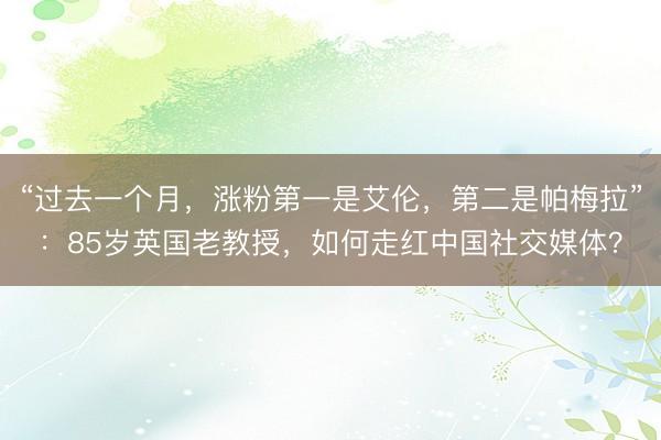 “过去一个月，涨粉第一是艾伦，第二是帕梅拉”：85岁英国老教授，如何走红中国社交媒体？