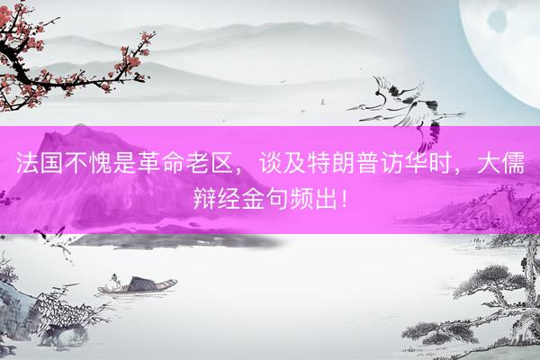 法国不愧是革命老区，谈及特朗普访华时，大儒辩经金句频出！