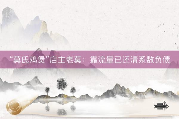 “莫氏鸡煲”店主老莫：靠流量已还清系数负债
