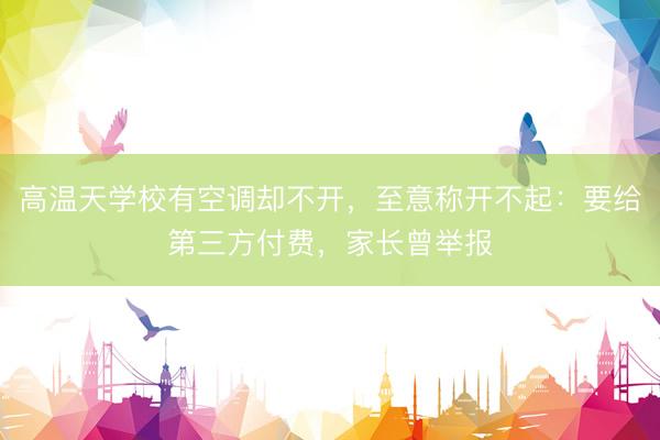 高温天学校有空调却不开，至意称开不起：要给第三方付费，家长曾举报