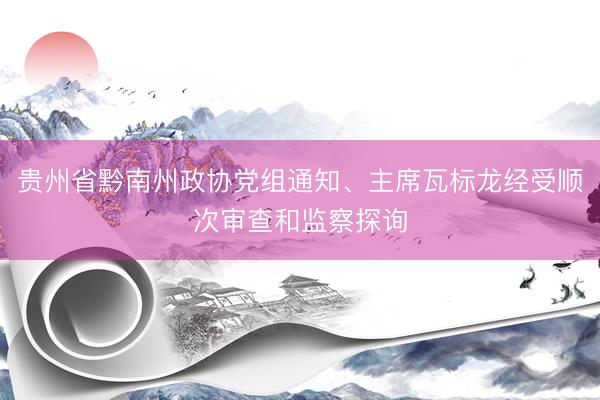 贵州省黔南州政协党组通知、主席瓦标龙经受顺次审查和监察探询