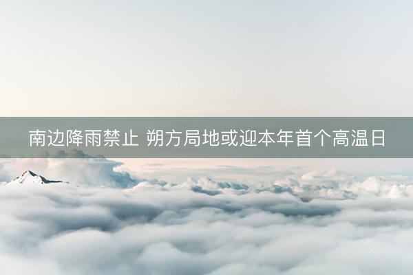 南边降雨禁止 朔方局地或迎本年首个高温日